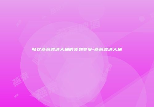 畅饮燕京啤酒大桶的美妙享受-燕京啤酒大桶