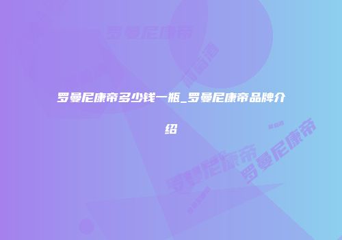 罗曼尼康帝多少钱一瓶_罗曼尼康帝品牌介绍