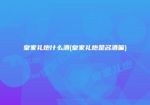 皇家礼炮什么酒(皇家礼炮是名酒嘛)