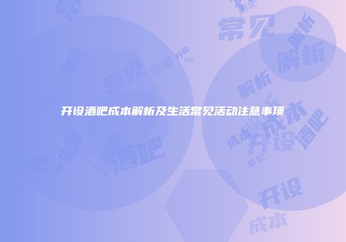 开设酒吧成本解析及生活常见活动注意事项