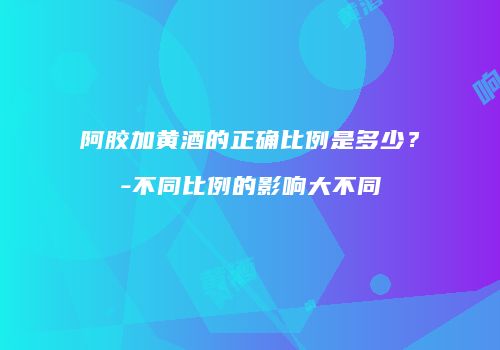 阿胶加黄酒的正确比例是多少？-不同比例的影响大不同
