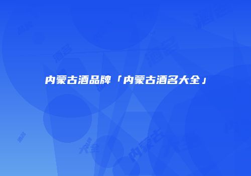 内蒙古酒品牌「内蒙古酒名大全」