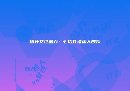 提升女性魅力：七招打造迷人自我