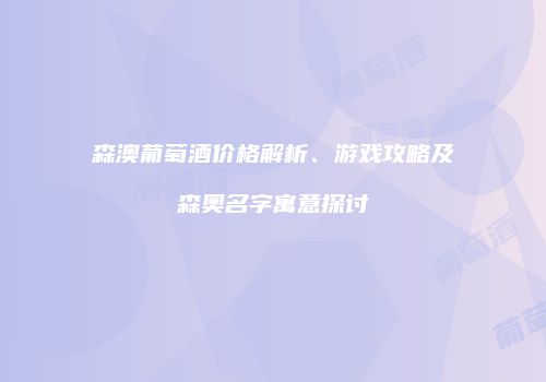 森澳葡萄酒价格解析、游戏攻略及森奥名字寓意探讨