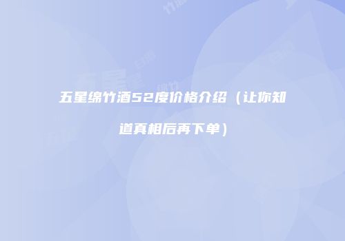 五星绵竹酒52度价格介绍（让你知道真相后再下单）
