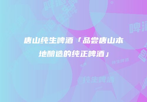 唐山纯生啤酒「品尝唐山本地酿造的纯正啤酒」