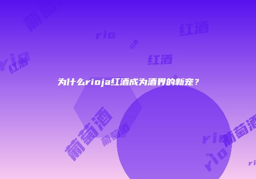 为什么rioja红酒成为酒界的新宠？