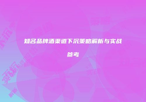 知名品牌酒渠道下沉策略解析与实战参考