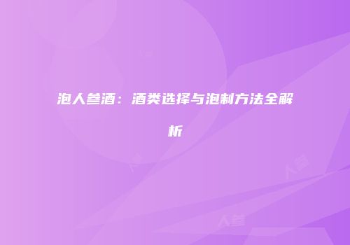 泡人参酒：酒类选择与泡制方法全解析