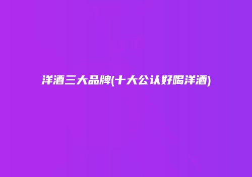 洋酒三大品牌(十大公认好喝洋酒)
