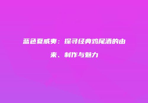 蓝色夏威夷：探寻经典鸡尾酒的由来、制作与魅力