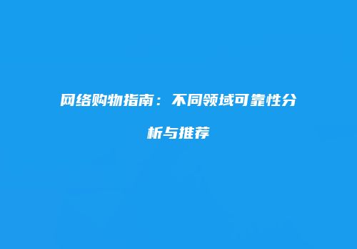 网络购物指南：不同领域可靠性分析与推荐