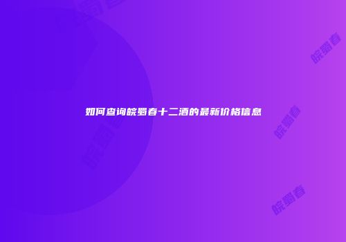 如何查询皖蜀春十二酒的最新价格信息