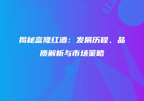 揭秘富隆红酒：发展历程、品质解析与市场策略