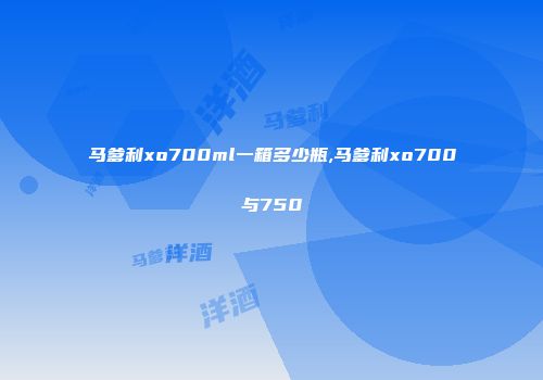 马爹利xo700ml一箱多少瓶,马爹利xo700与750