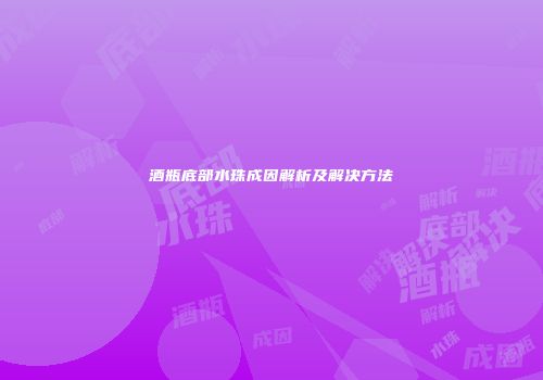酒瓶底部水珠成因解析及解决方法
