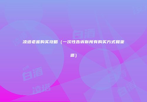 凌塔老窖购买攻略（一次性告诉你所有购买方式和渠道）