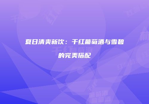 夏日清爽新饮：干红葡萄酒与雪碧的完美搭配