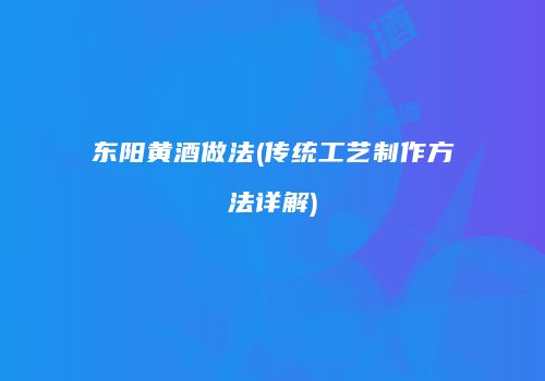 东阳黄酒做法(传统工艺制作方法详解)