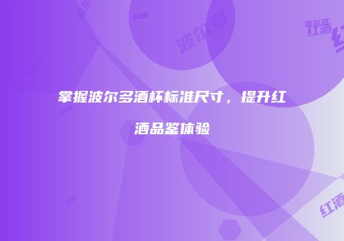 掌握波尔多酒杯标准尺寸，提升红酒品鉴体验