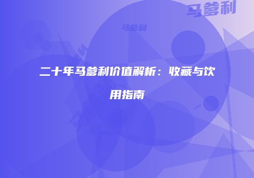 二十年马爹利价值解析：收藏与饮用指南