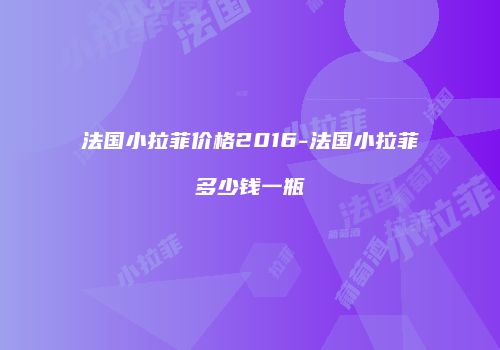 法国小拉菲价格2016-法国小拉菲多少钱一瓶