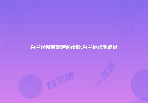 白兰地如何测酒的度数,白兰地检测标准
