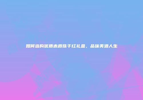 如何选购优质赤霞珠干红礼盒，品味美酒人生