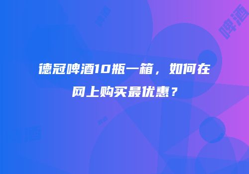 德冠啤酒10瓶一箱，如何在网上购买最优惠？