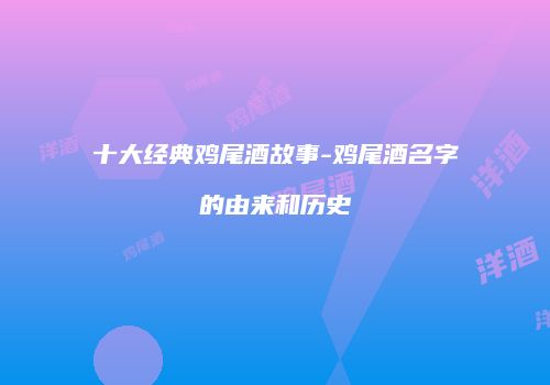 十大经典鸡尾酒故事-鸡尾酒名字的由来和历史