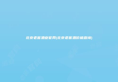 北京老窖酒业官网(北京老窖酒价格查询)