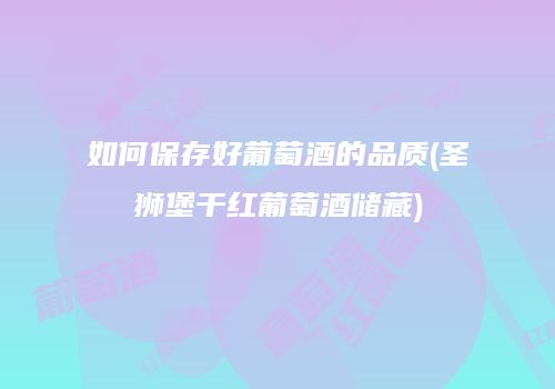 如何保存好葡萄酒的品质(圣狮堡干红葡萄酒储藏)