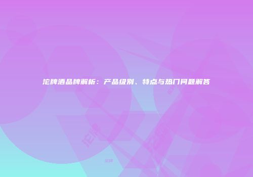 沱牌酒品牌解析：产品级别、特点与热门问题解答