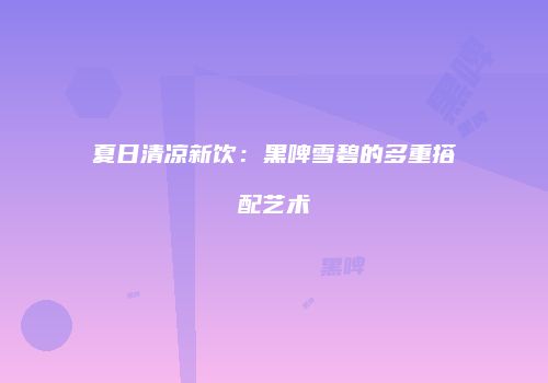 夏日清凉新饮：黑啤雪碧的多重搭配艺术