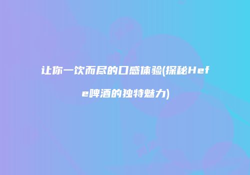 让你一饮而尽的口感体验(探秘Hefe啤酒的独特魅力)