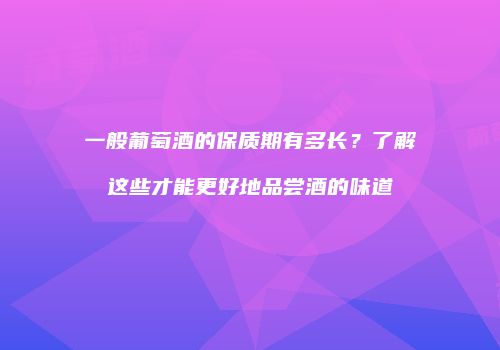 一般葡萄酒的保质期有多长？了解这些才能更好地品尝酒的味道