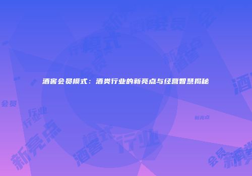 酒窖会员模式：酒类行业的新亮点与经营智慧揭秘