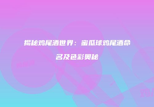 揭秘鸡尾酒世界：蜜瓜球鸡尾酒命名及色彩奥秘