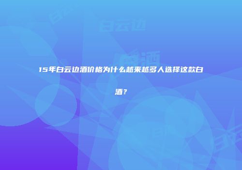 15年白云边酒价格为什么越来越多人选择这款白酒？