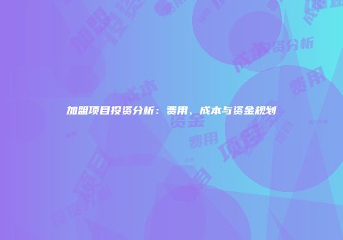 加盟项目投资分析：费用、成本与资金规划