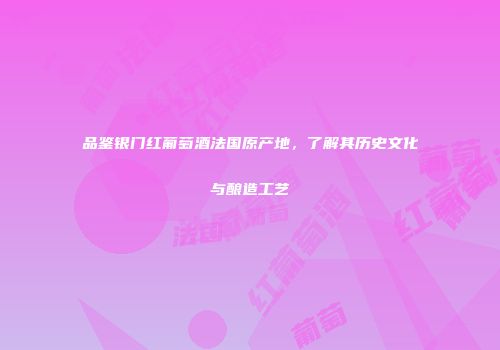 品鉴银门红葡萄酒法国原产地，了解其历史文化与酿造工艺