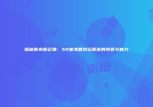 探秘衡水衡记酒：52度浓香封坛原液的特色与魅力