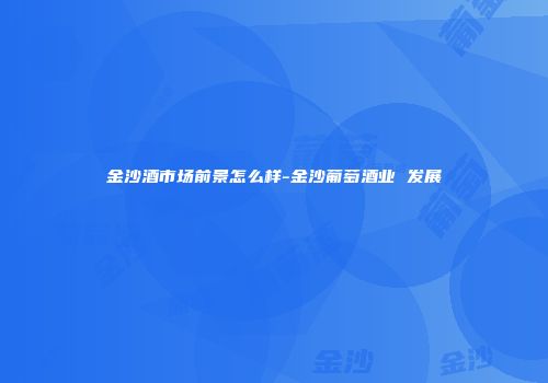 金沙酒市场前景怎么样-金沙葡萄酒业 发展