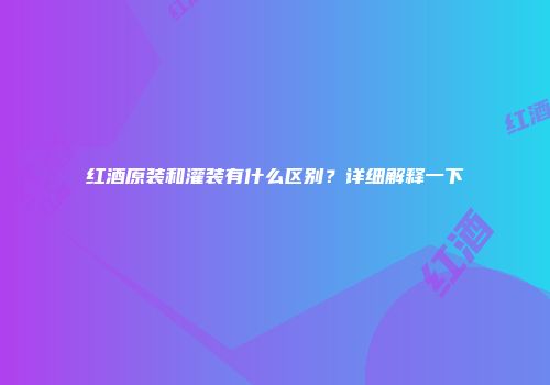 红酒原装和灌装有什么区别？详细解释一下