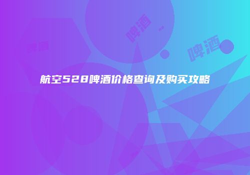 航空528啤酒价格查询及购买攻略