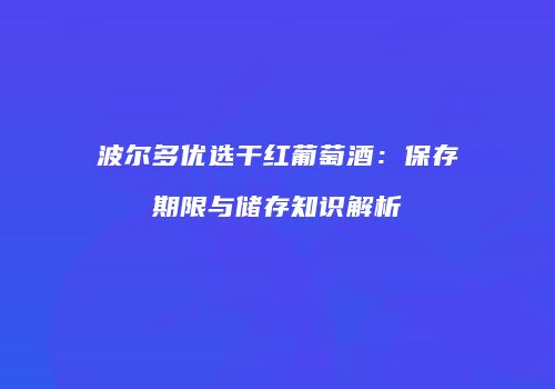波尔多优选干红葡萄酒：保存期限与储存知识解析