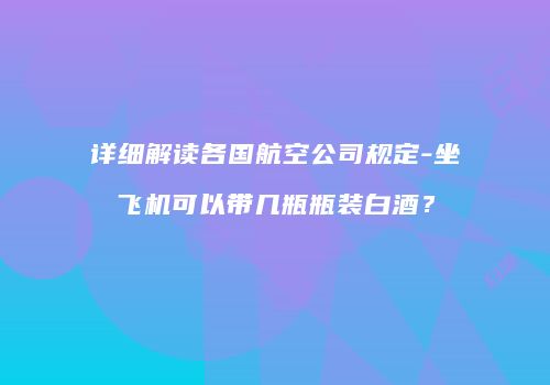详细解读各国航空公司规定-坐飞机可以带几瓶瓶装白酒？