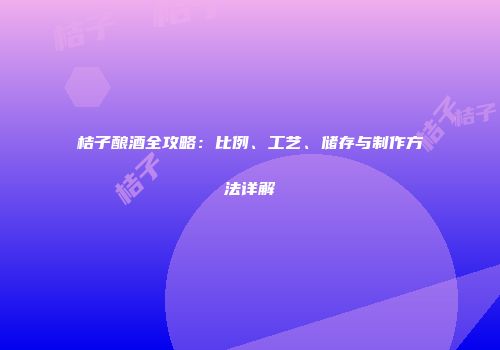 桔子酿酒全攻略：比例、工艺、储存与制作方法详解
