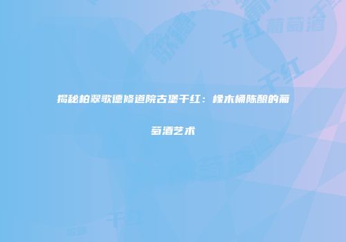 揭秘柏翠歌德修道院古堡干红：橡木桶陈酿的葡萄酒艺术