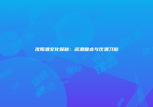 沈阳酒文化探秘：名酒盘点与饮酒习俗